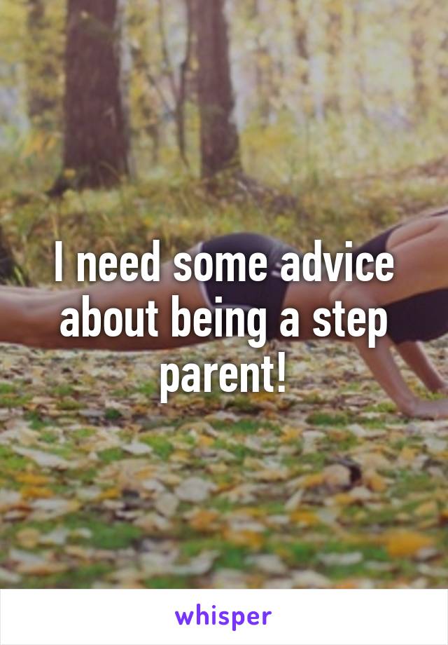 I need some advice about being a step parent!