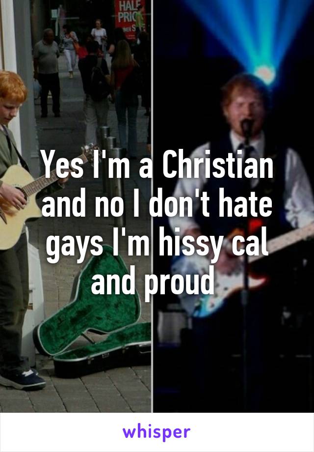 Yes I'm a Christian and no I don't hate gays I'm hissy cal and proud 