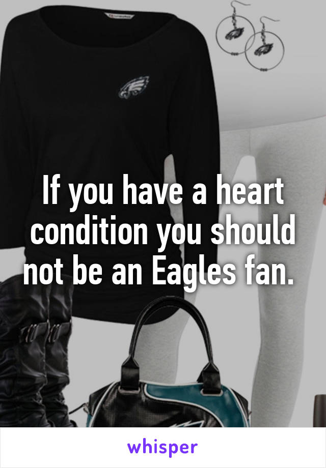 If you have a heart condition you should not be an Eagles fan. 