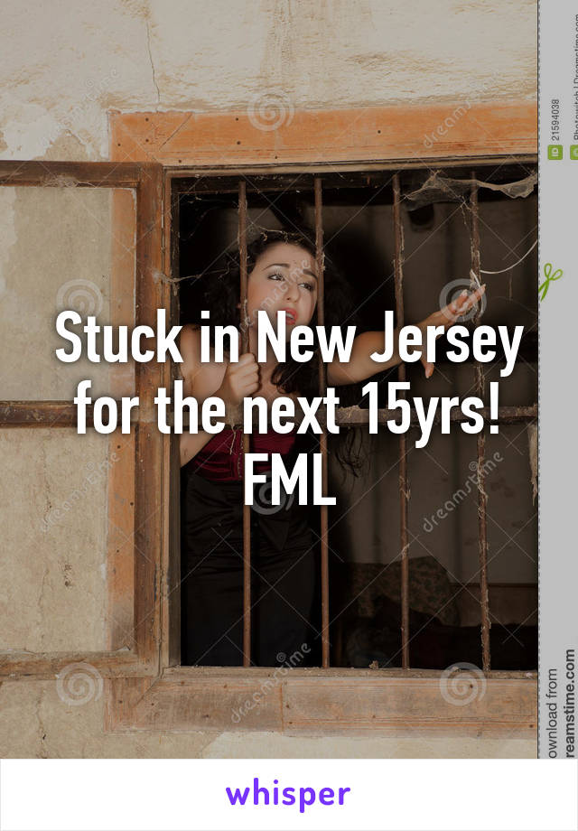 Stuck in New Jersey for the next 15yrs! FML