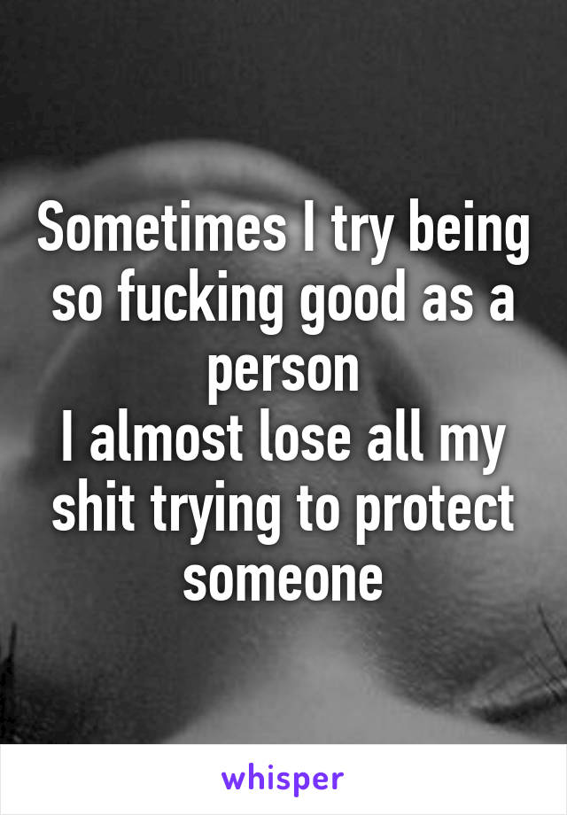 Sometimes I try being so fucking good as a person
I almost lose all my shit trying to protect someone