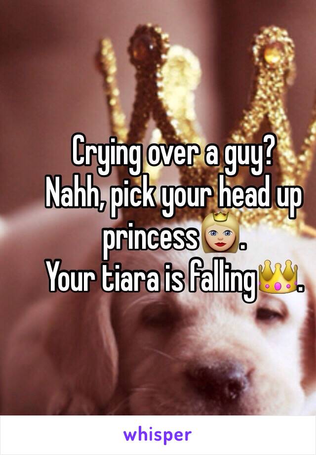 Crying over a guy? 
Nahh, pick your head up princess👸🏼.
Your tiara is falling👑.