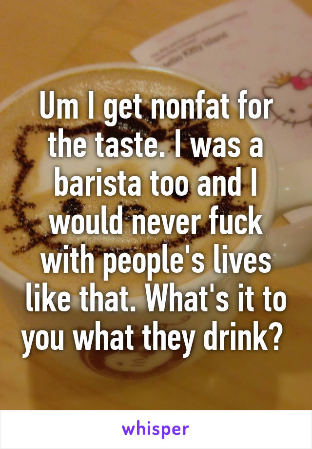 Um I get nonfat for the taste. I was a barista too and I would never fuck with people's lives like that. What's it to you what they drink? 