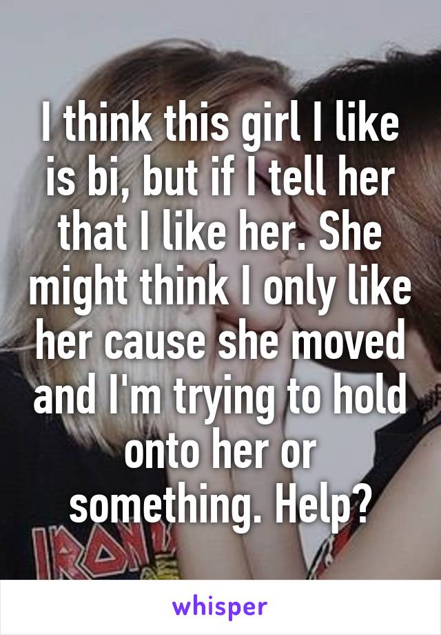 I think this girl I like is bi, but if I tell her that I like her. She might think I only like her cause she moved and I'm trying to hold onto her or something. Help?