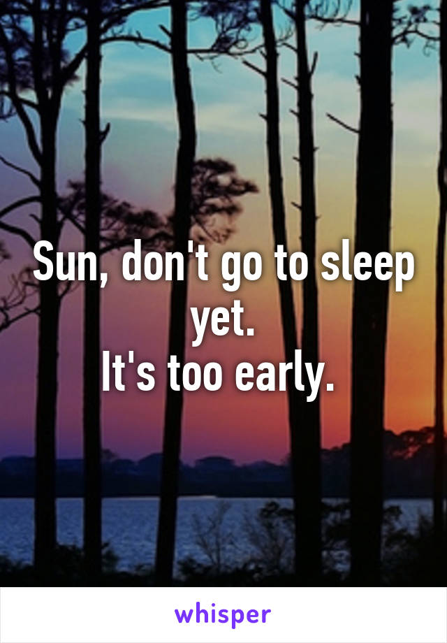 Sun, don't go to sleep yet.
It's too early. 