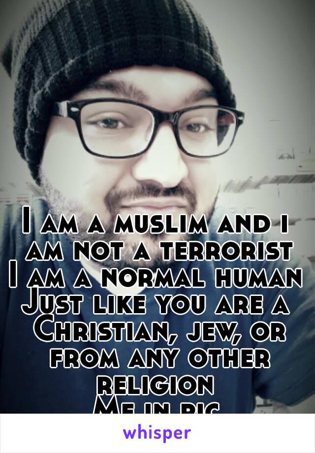 I am a muslim and i am not a terrorist
I am a normal human
Just like you are a Christian, jew, or from any other religion 
Me in pic