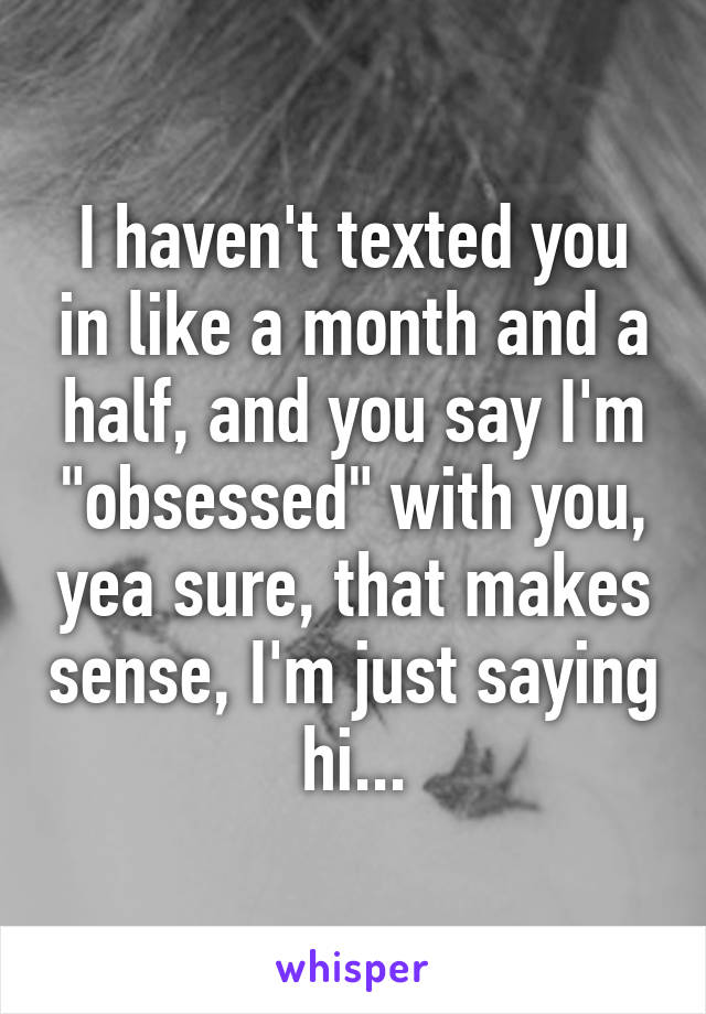 I haven't texted you in like a month and a half, and you say I'm "obsessed" with you, yea sure, that makes sense, I'm just saying hi...