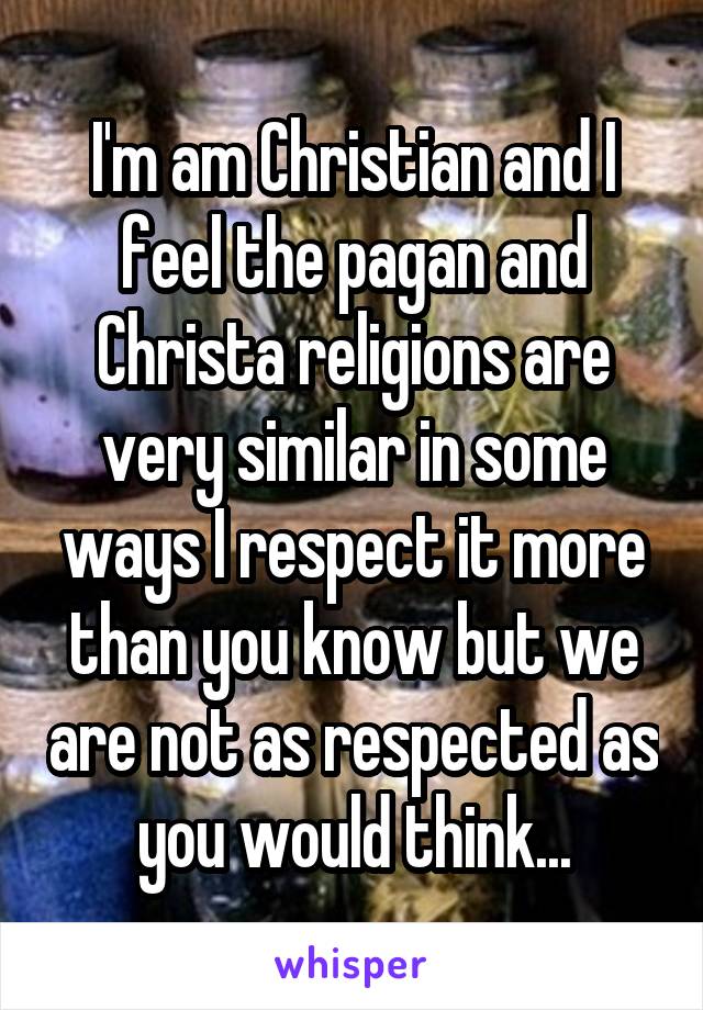 I'm am Christian and I feel the pagan and Christa religions are very similar in some ways I respect it more than you know but we are not as respected as you would think...