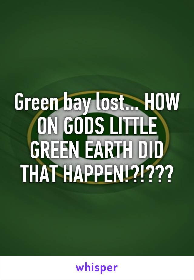 Green bay lost... HOW ON GODS LITTLE GREEN EARTH DID THAT HAPPEN!?!???