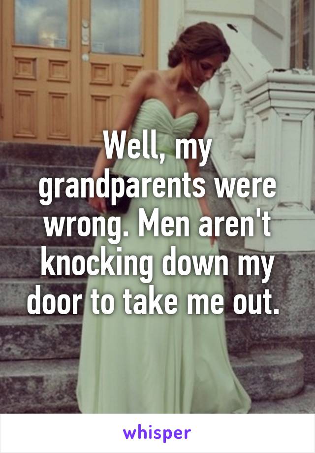 Well, my grandparents were wrong. Men aren't knocking down my door to take me out. 