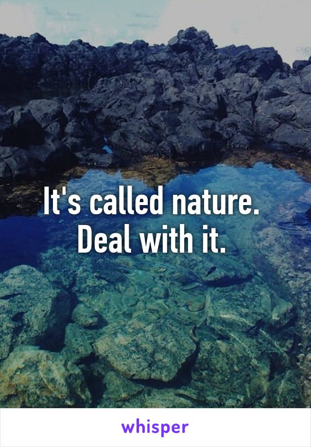 It's called nature. 
Deal with it. 