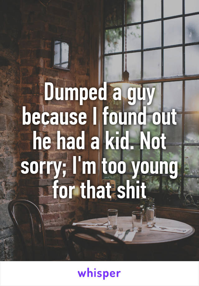 Dumped a guy because I found out he had a kid. Not sorry; I'm too young for that shit