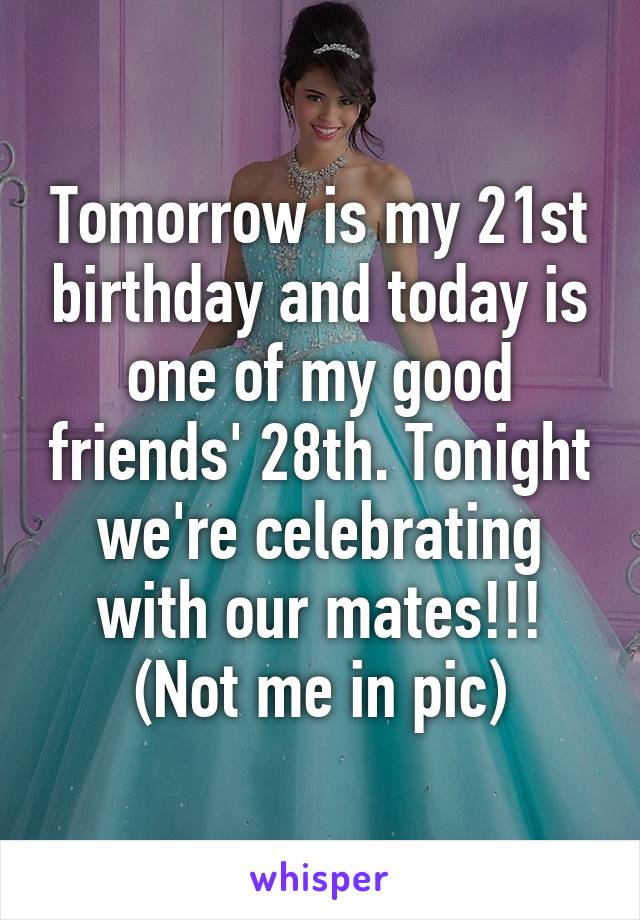 Tomorrow is my 21st birthday and today is one of my good friends' 28th. Tonight we're celebrating with our mates!!! (Not me in pic)