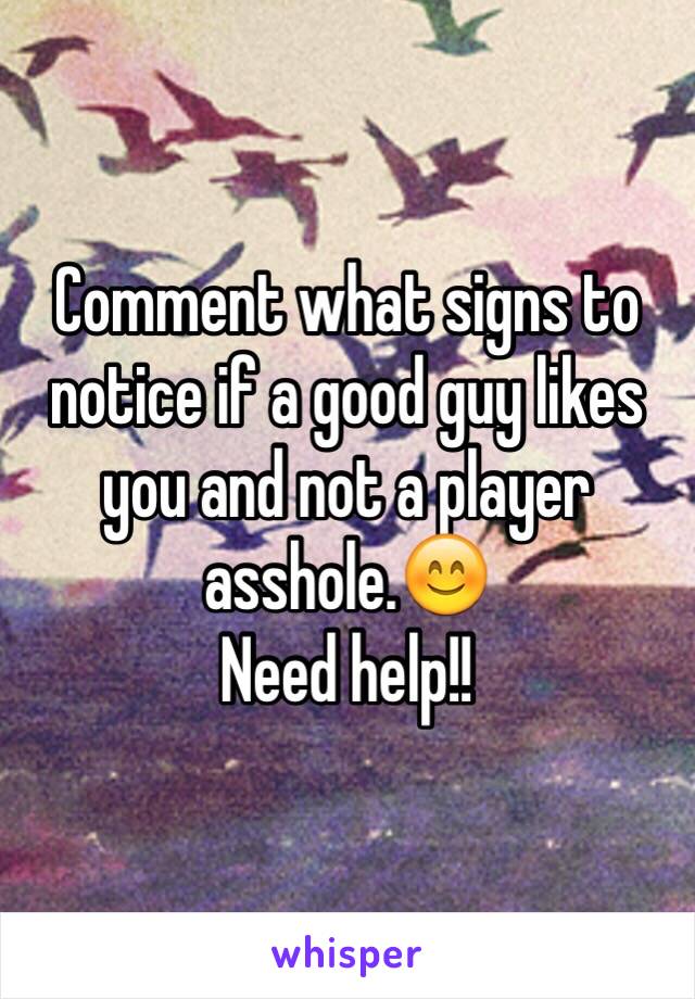 Comment what signs to notice if a good guy likes you and not a player asshole.😊 
Need help!! 