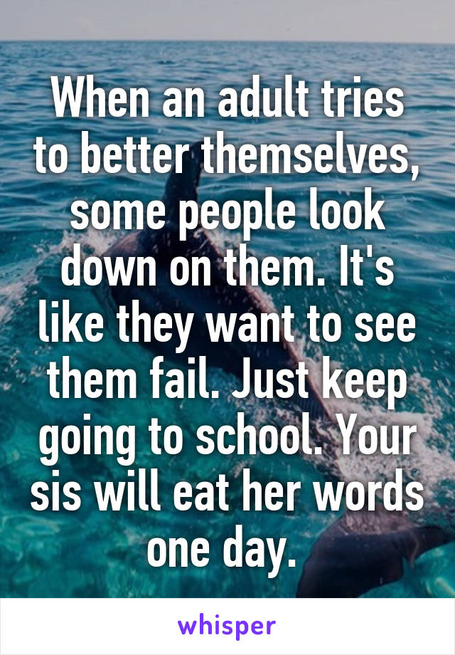 When an adult tries to better themselves, some people look down on them. It's like they want to see them fail. Just keep going to school. Your sis will eat her words one day. 