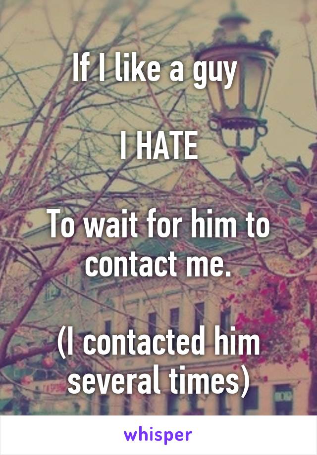 If I like a guy 

I HATE

To wait for him to contact me.

(I contacted him several times)