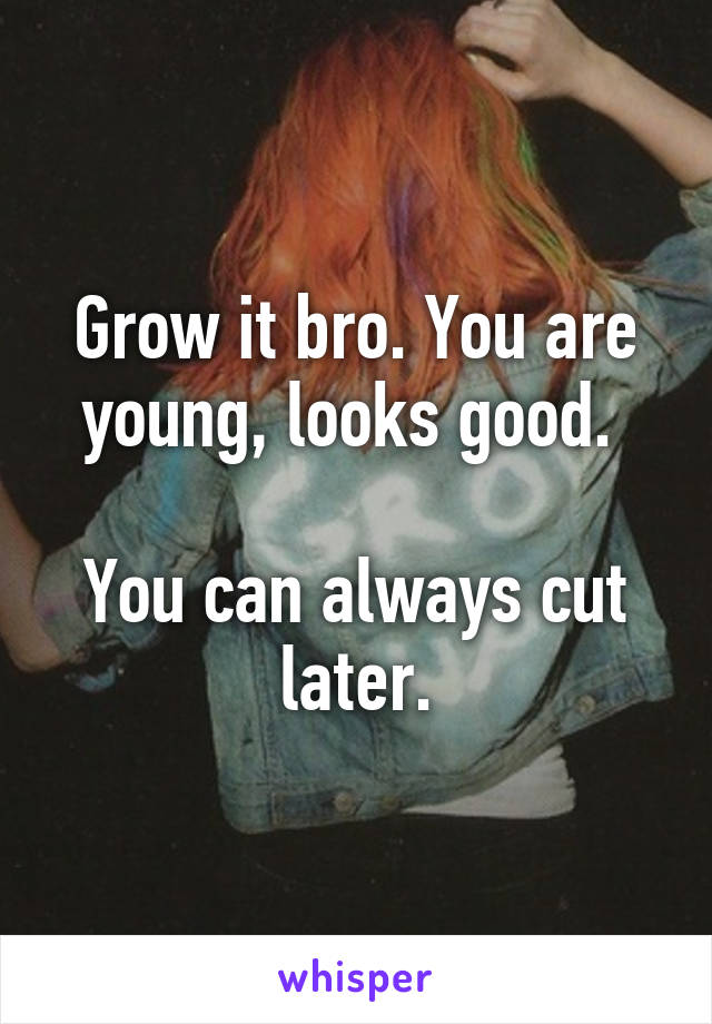 Grow it bro. You are young, looks good. 

You can always cut later.