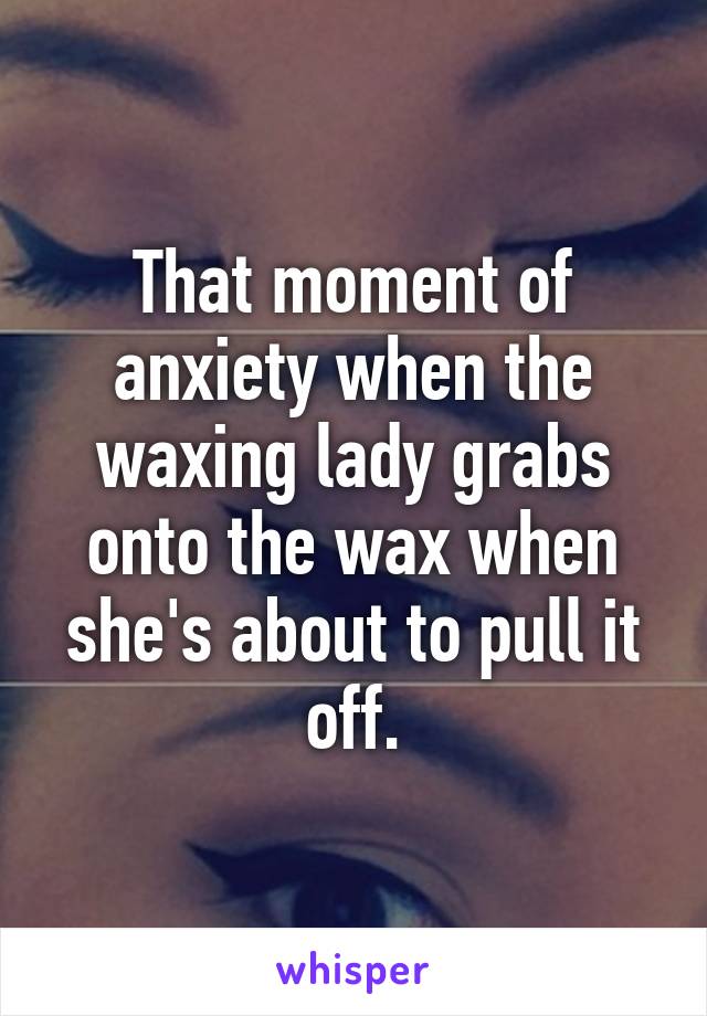 That moment of anxiety when the waxing lady grabs onto the wax when she's about to pull it off.