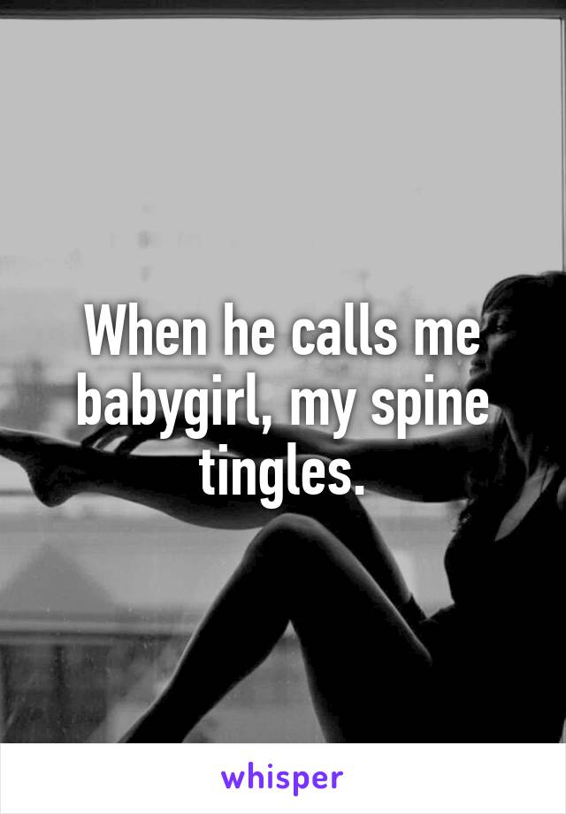 When he calls me babygirl, my spine tingles.