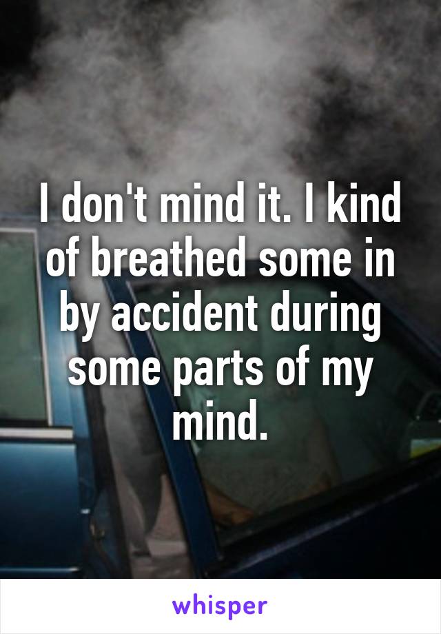 I don't mind it. I kind of breathed some in by accident during some parts of my mind.