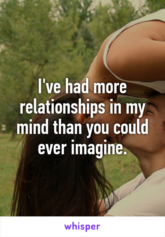 I've had more relationships in my mind than you could ever imagine.