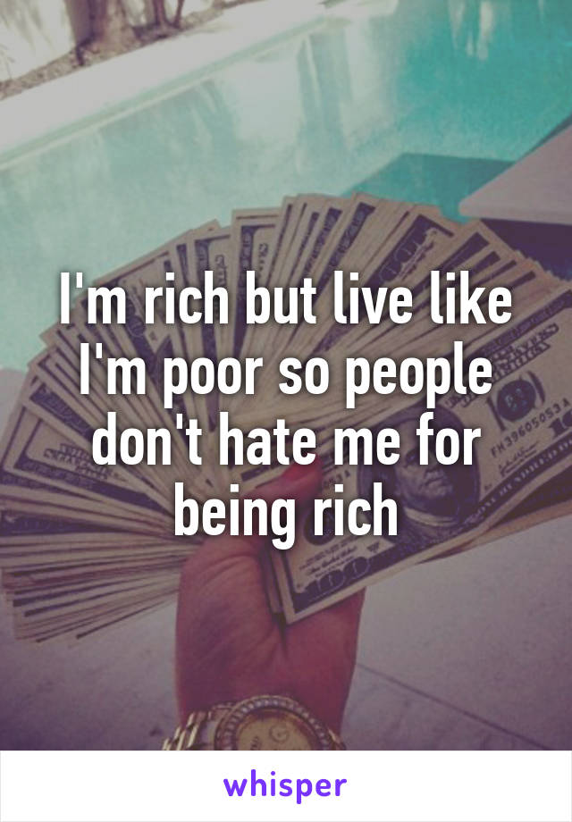 I'm rich but live like I'm poor so people don't hate me for being rich