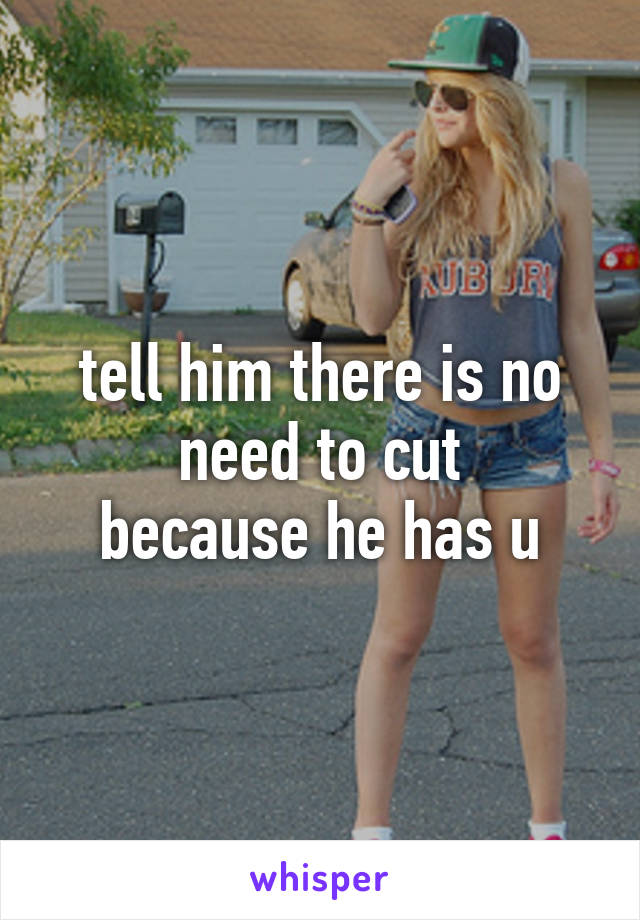 tell him there is no need to cut
because he has u