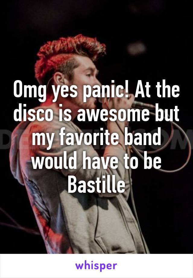 Omg yes panic! At the disco is awesome but my favorite band would have to be Bastille
