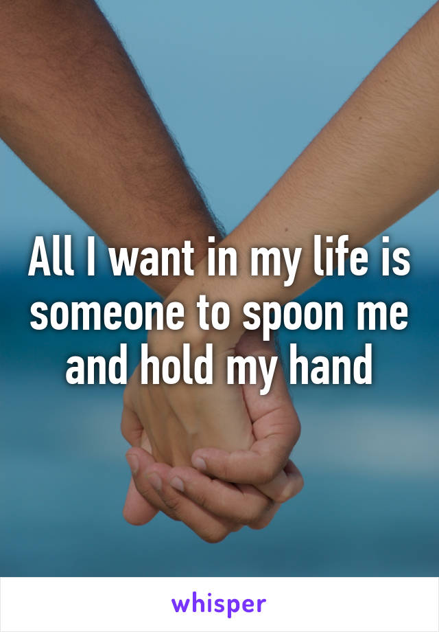 All I want in my life is someone to spoon me and hold my hand