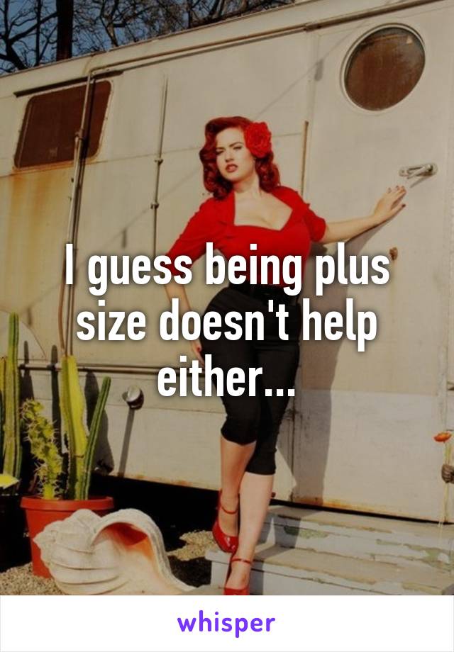 I guess being plus size doesn't help either...