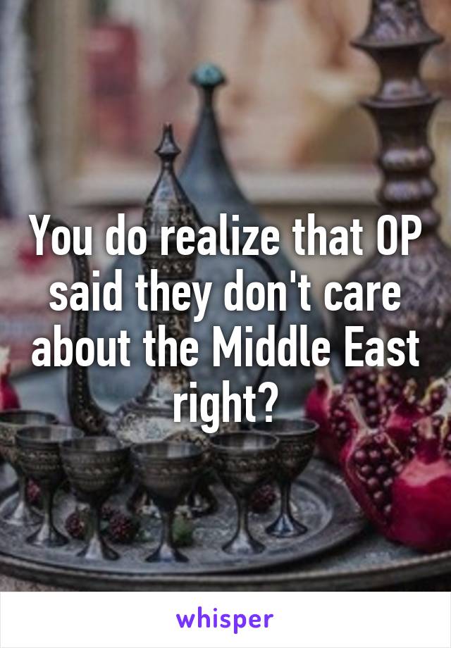 You do realize that OP said they don't care about the Middle East right?