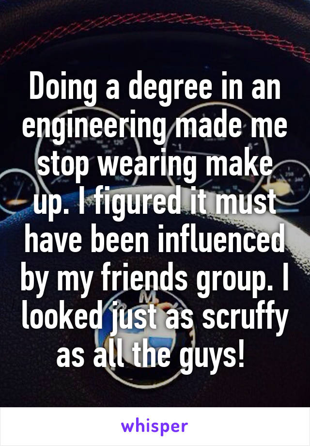 Doing a degree in an engineering made me stop wearing make up. I figured it must have been influenced by my friends group. I looked just as scruffy as all the guys! 