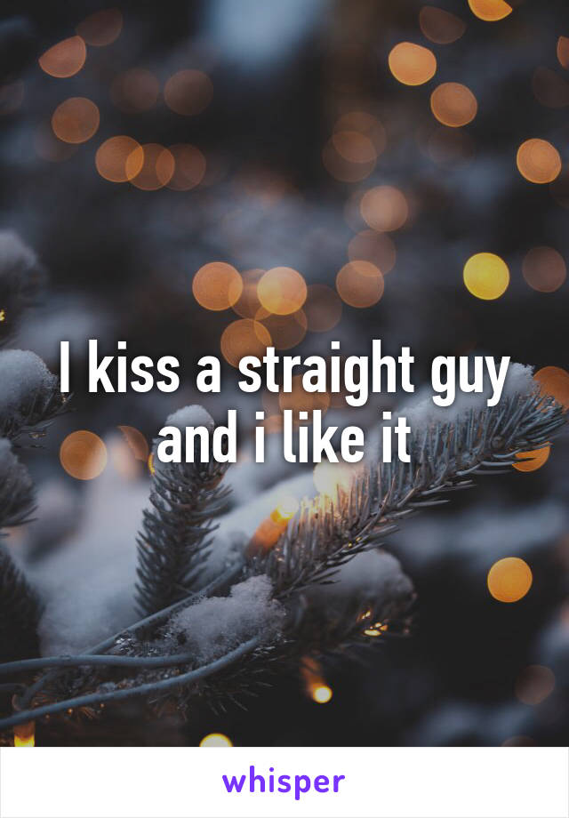 I kiss a straight guy and i like it