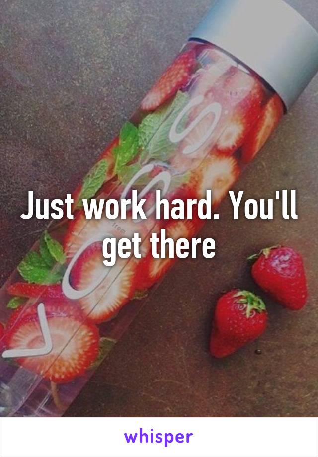 Just work hard. You'll get there