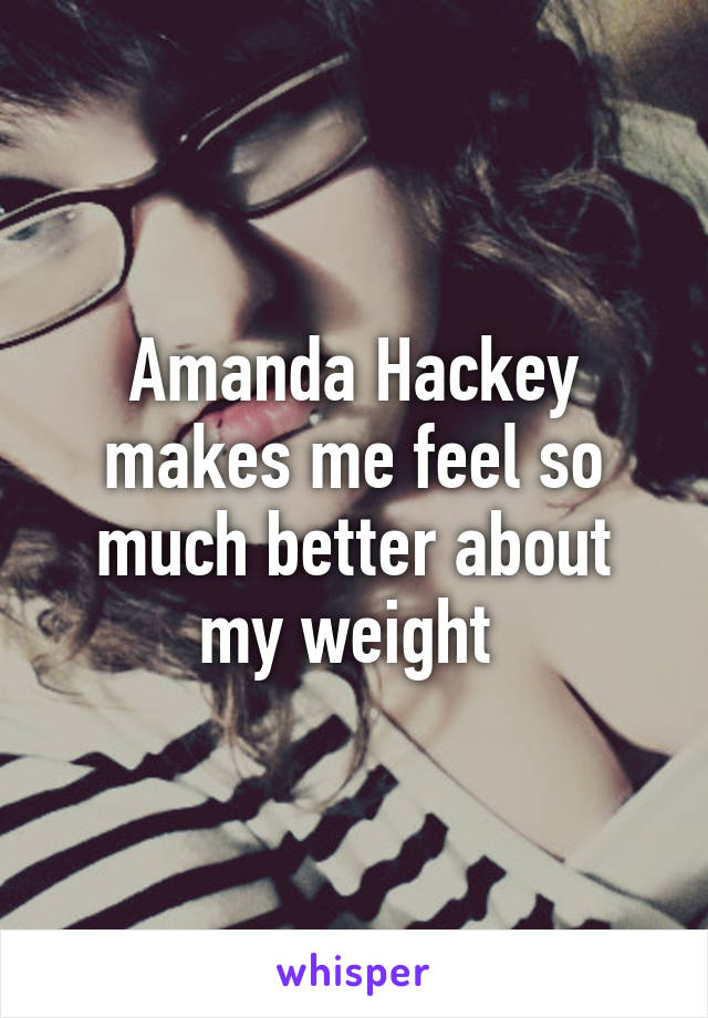 Amanda Hackey makes me feel so much better about my weight 