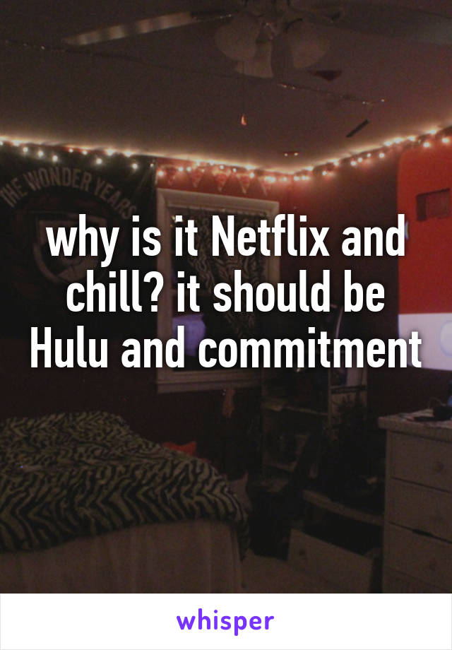 why is it Netflix and chill? it should be Hulu and commitment 