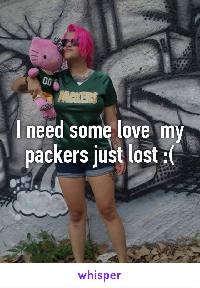 I need some love  my packers just lost :(