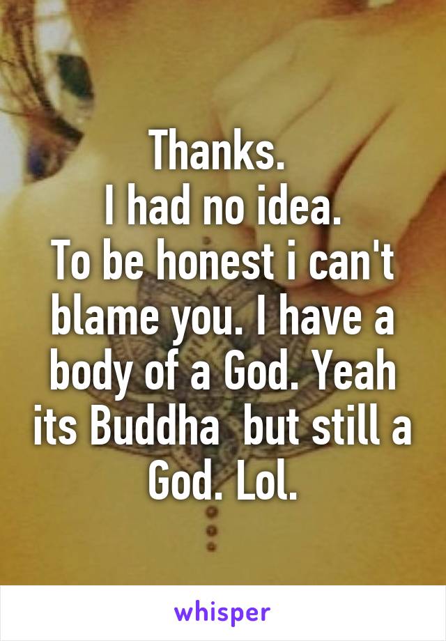 Thanks. 
I had no idea.
To be honest i can't blame you. I have a body of a God. Yeah its Buddha  but still a God. Lol.