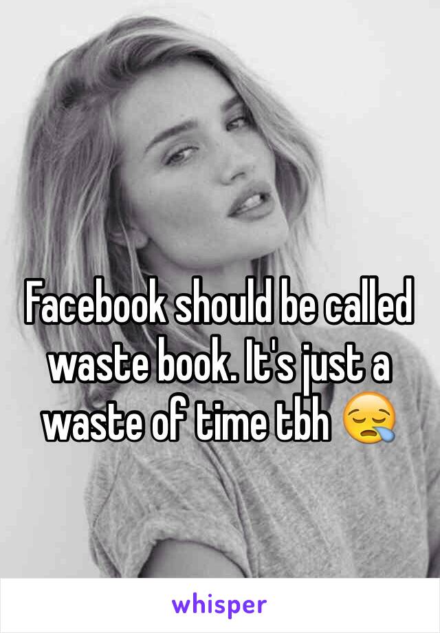 Facebook should be called waste book. It's just a waste of time tbh 😪