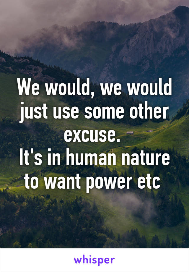 We would, we would just use some other excuse. 
It's in human nature to want power etc 