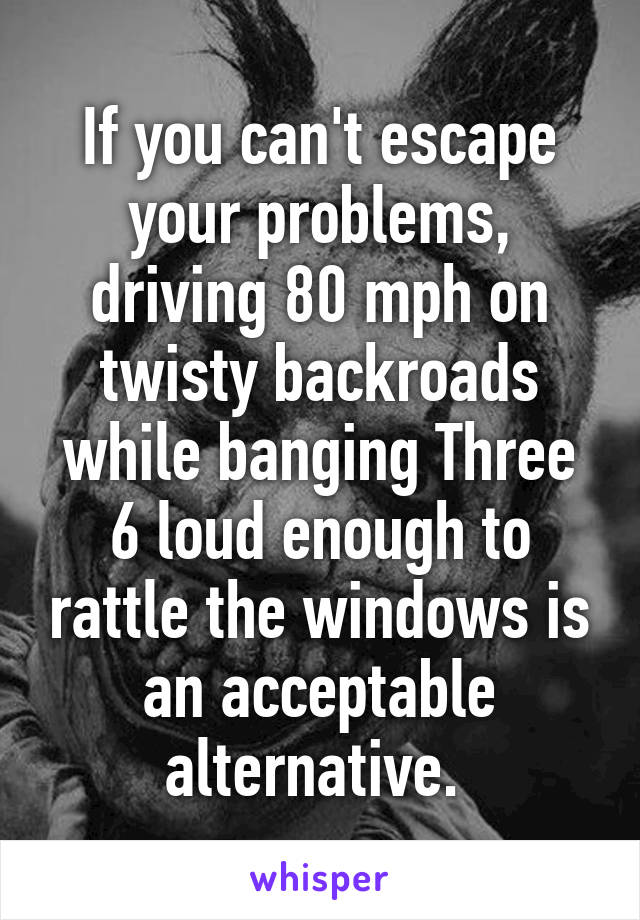 If you can't escape your problems, driving 80 mph on twisty backroads while banging Three 6 loud enough to rattle the windows is an acceptable alternative. 