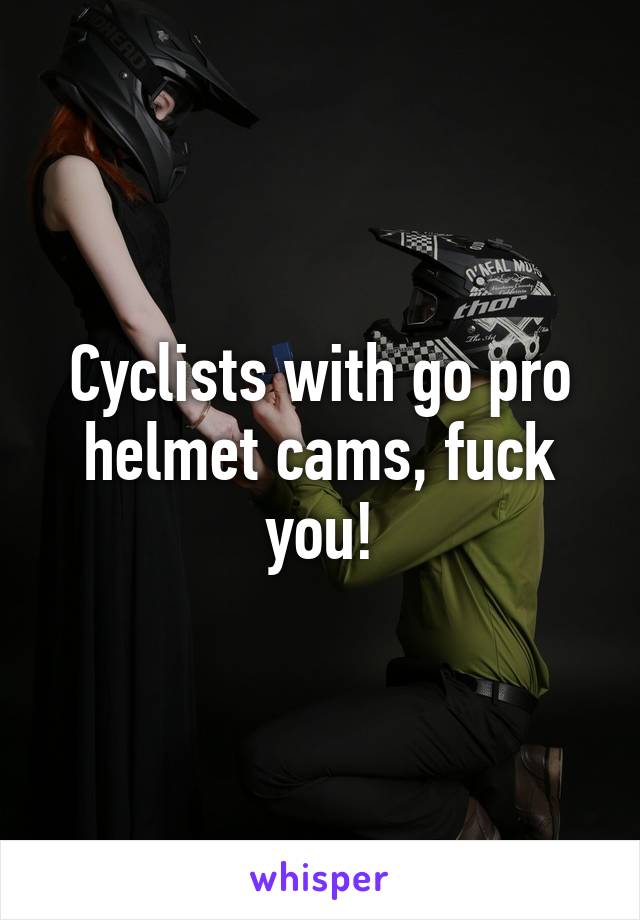 Cyclists with go pro helmet cams, fuck you!