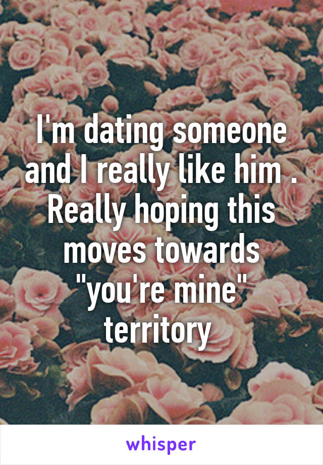 I'm dating someone and I really like him . Really hoping this moves towards "you're mine" territory 