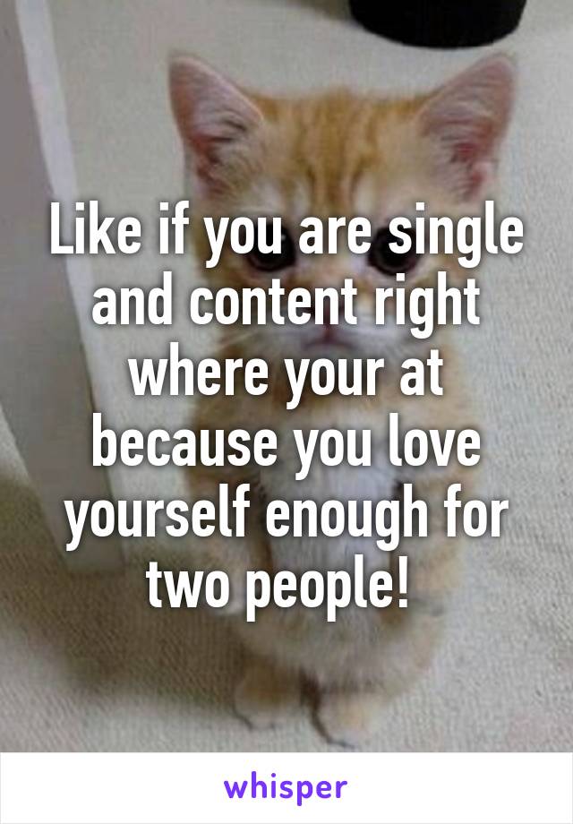 Like if you are single and content right where your at because you love yourself enough for two people! 