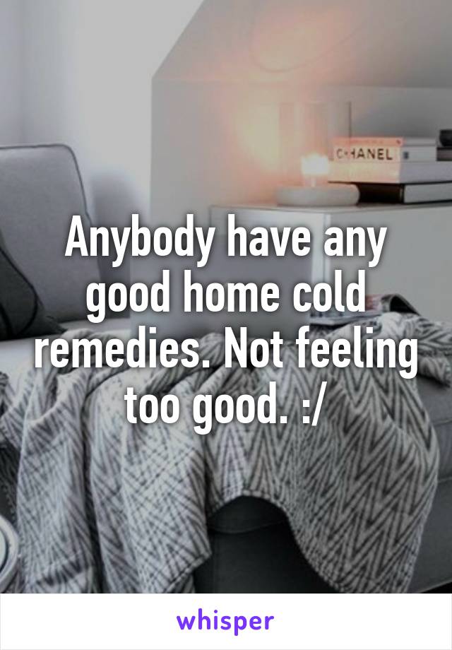 Anybody have any good home cold remedies. Not feeling too good. :/