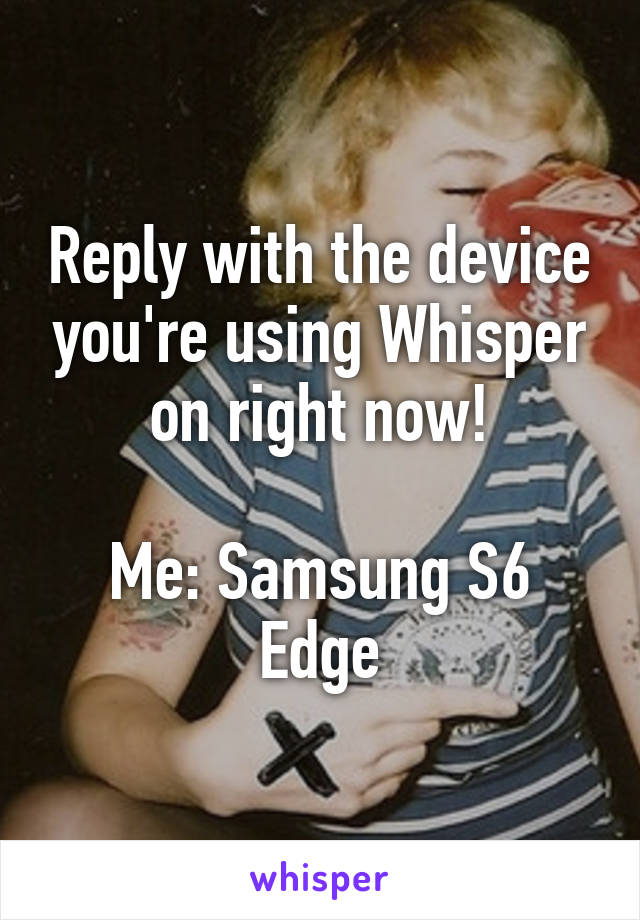 Reply with the device you're using Whisper on right now!

Me: Samsung S6 Edge