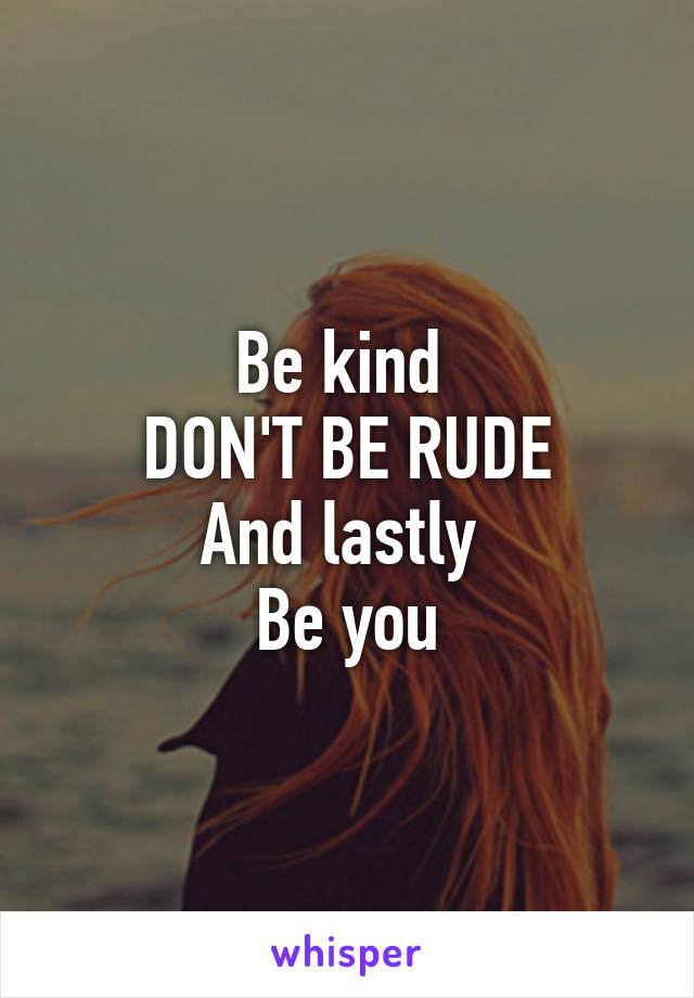 Be kind 
DON'T BE RUDE
And lastly 
Be you