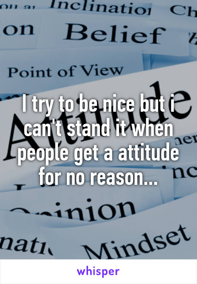 I try to be nice but i can't stand it when people get a attitude for no reason...