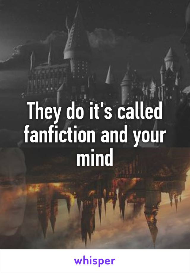 They do it's called fanfiction and your mind