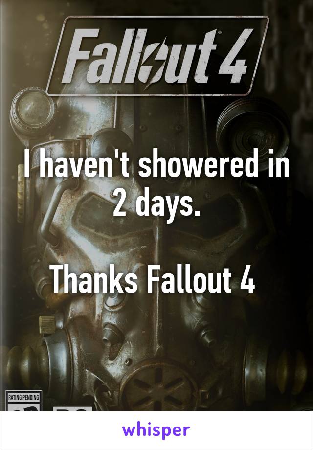 I haven't showered in 2 days.

Thanks Fallout 4 